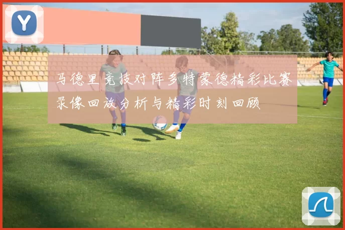 马德里竞技对阵多特蒙德精彩比赛录像回放分析与精彩时刻回顾