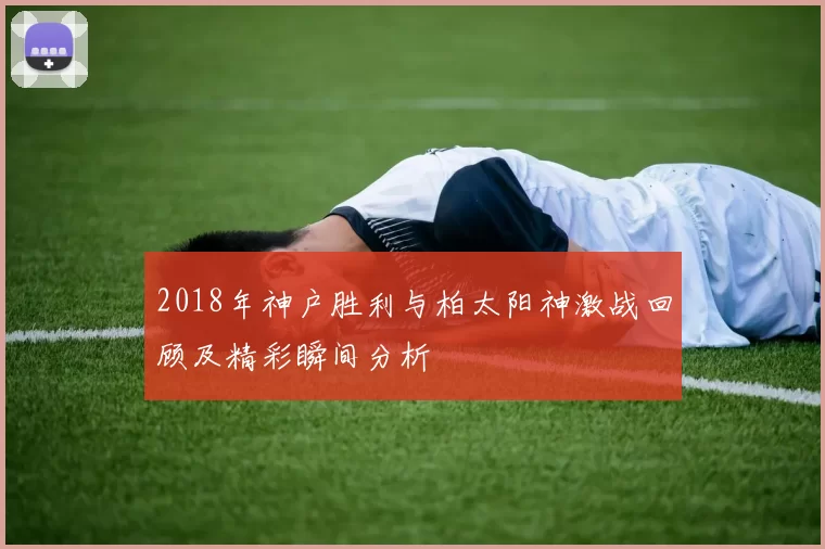 2018年神户胜利与柏太阳神激战回顾及精彩瞬间分析