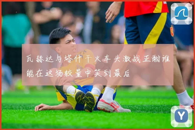 瓦赫达与塔什干火车头激战正酣谁能在这场较量中笑到最后