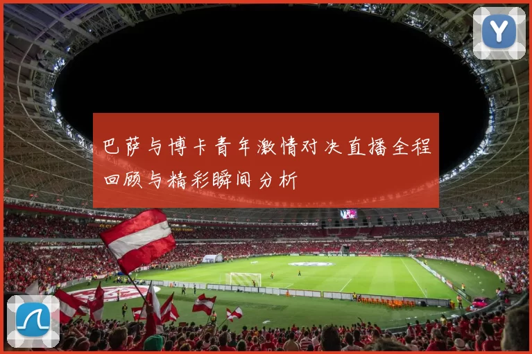 巴萨与博卡青年激情对决直播全程回顾与精彩瞬间分析